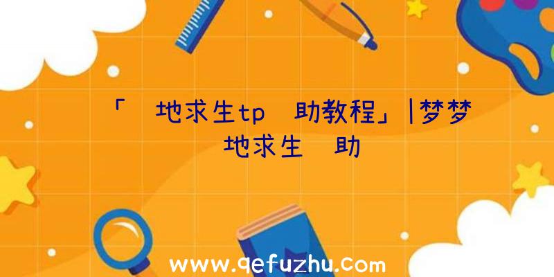 「绝地求生tp辅助教程」|梦梦绝地求生辅助